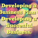 Developing a Business Plan = Developing a Succesful Business.