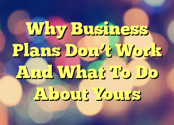 Why Business Plans Don’t Work And What To Do About Yours