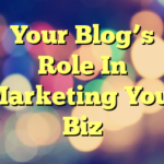 Your Blog’s Role In Marketing Your Biz