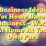 Business Ideas For Home Based Business – Work At Home At Your Own Pace