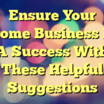 Ensure Your Home Business Is A Success With These Helpful Suggestions