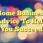 Home Business Advice To Help You Succeed