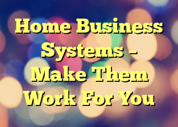 Home Business Systems – Make Them Work For You