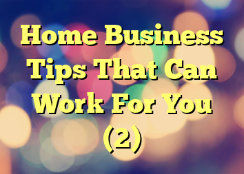 Home Business Tips That Can Work For You (2)