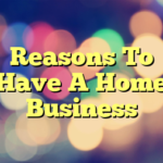 Reasons To Have A Home Business