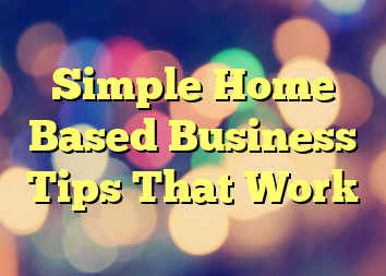 Simple Home Based Business Tips That Work