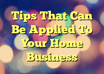 Tips That Can Be Applied To Your Home Business