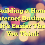 Building a Home Internet Business – It’s Easier Than You Think